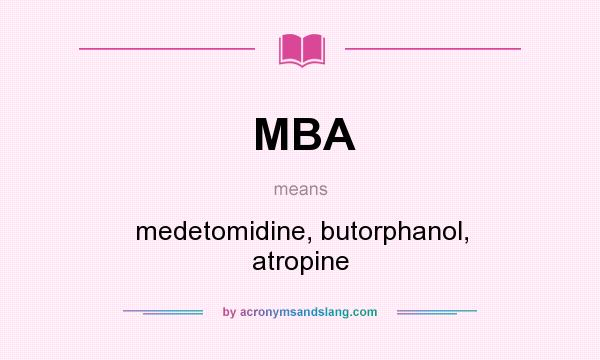 What does MBA mean? It stands for medetomidine, butorphanol, atropine