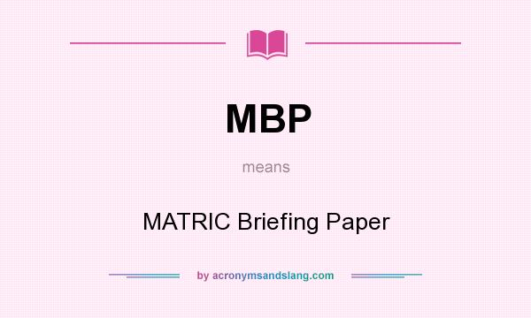 What does MBP mean? It stands for MATRIC Briefing Paper