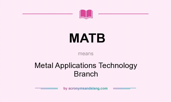What does MATB mean? It stands for Metal Applications Technology Branch