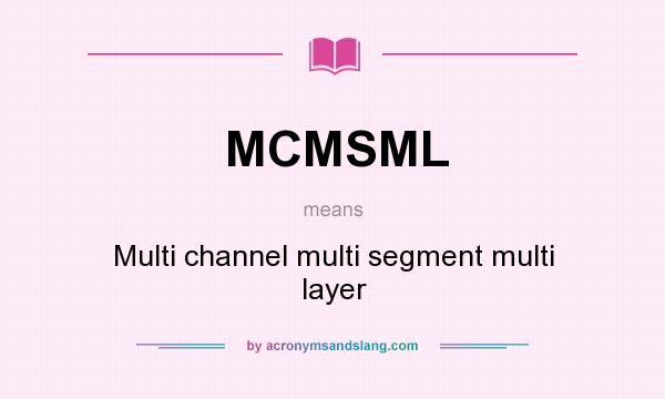 What does MCMSML mean? It stands for Multi channel multi segment multi layer