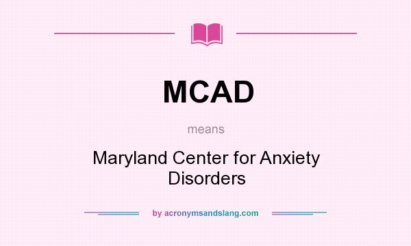 What does MCAD mean? It stands for Maryland Center for Anxiety Disorders
