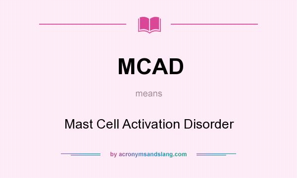 What does MCAD mean? It stands for Mast Cell Activation Disorder