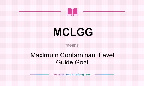 What does MCLGG mean? It stands for Maximum Contaminant Level Guide Goal