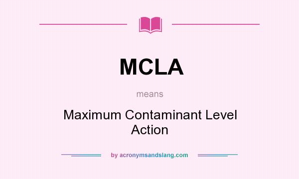 What does MCLA mean? It stands for Maximum Contaminant Level Action