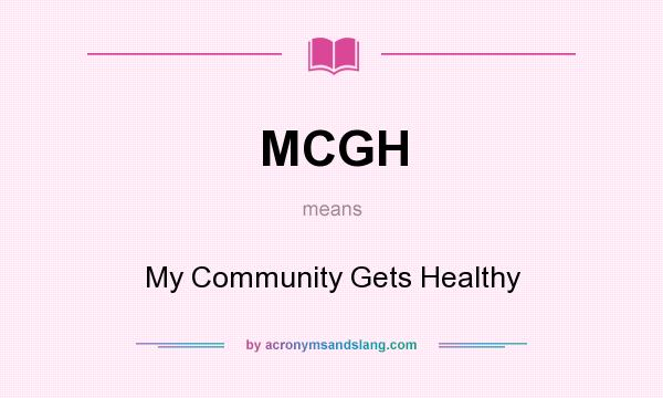 What does MCGH mean? It stands for My Community Gets Healthy