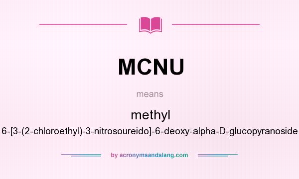 What does MCNU mean? It stands for methyl 6-[3-(2-chloroethyl)-3-nitrosoureido]-6-deoxy-alpha-D-glucopyranoside