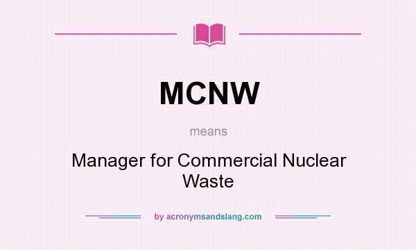 What does MCNW mean? It stands for Manager for Commercial Nuclear Waste