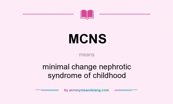 What does MCNS mean? It stands for minimal change nephrotic syndrome of childhood