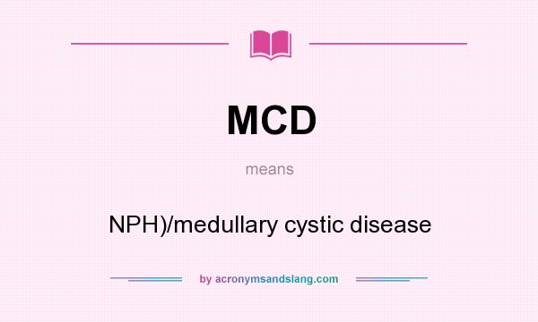 What does MCD mean? It stands for NPH)/medullary cystic disease
