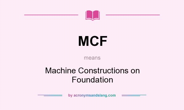 What does MCF mean? It stands for Machine Constructions on Foundation
