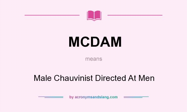 What does MCDAM mean? It stands for Male Chauvinist Directed At Men