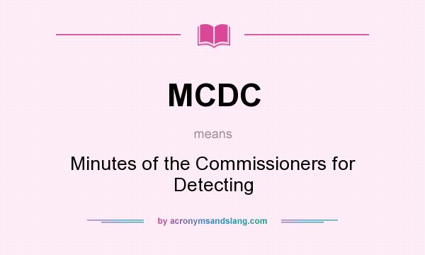 What does MCDC mean? It stands for Minutes of the Commissioners for Detecting