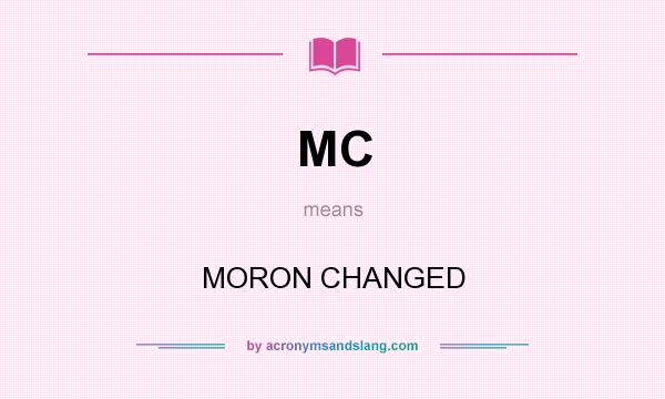 What does MC mean? It stands for MORON CHANGED