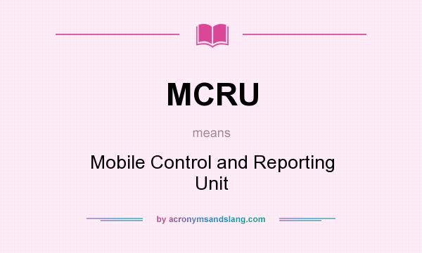 What does MCRU mean? It stands for Mobile Control and Reporting Unit