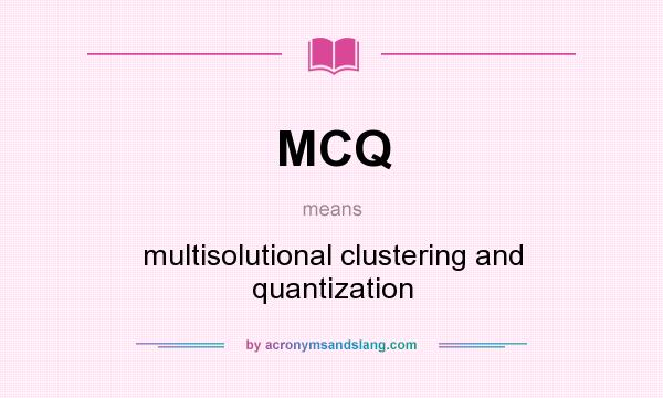 What does MCQ mean? It stands for multisolutional clustering and quantization