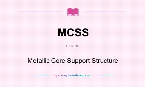 What does MCSS mean? It stands for Metallic Core Support Structure