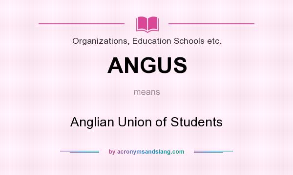 What does ANGUS mean? It stands for Anglian Union of Students