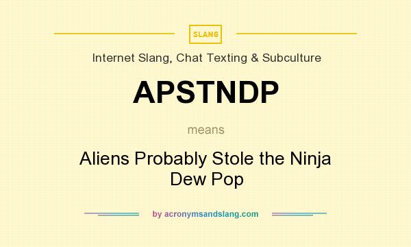 What does APSTNDP mean? It stands for Aliens Probably Stole the Ninja Dew Pop