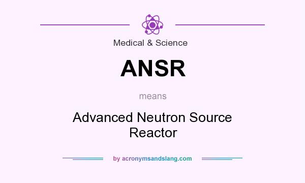 What does ANSR mean? It stands for Advanced Neutron Source Reactor