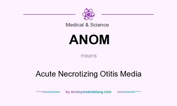 What does ANOM mean? It stands for Acute Necrotizing Otitis Media