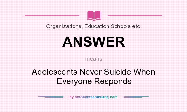 What does ANSWER mean? It stands for Adolescents Never Suicide When Everyone Responds