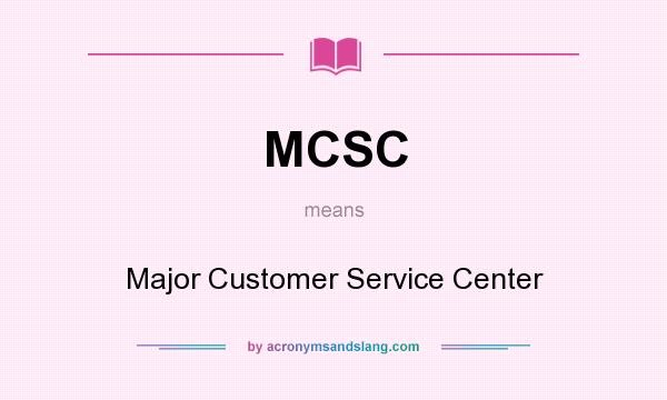 What does MCSC mean? It stands for Major Customer Service Center
