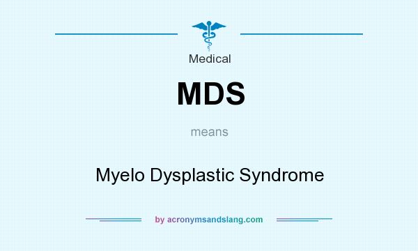 What does MDS mean? It stands for Myelo Dysplastic Syndrome