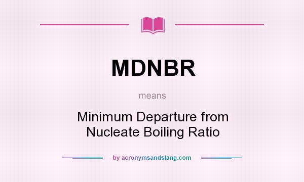 What does MDNBR mean? It stands for Minimum Departure from Nucleate Boiling Ratio