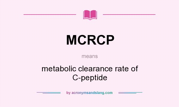 What does MCRCP mean? It stands for metabolic clearance rate of C-peptide