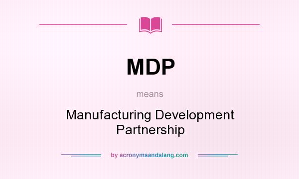 What does MDP mean? It stands for Manufacturing Development Partnership