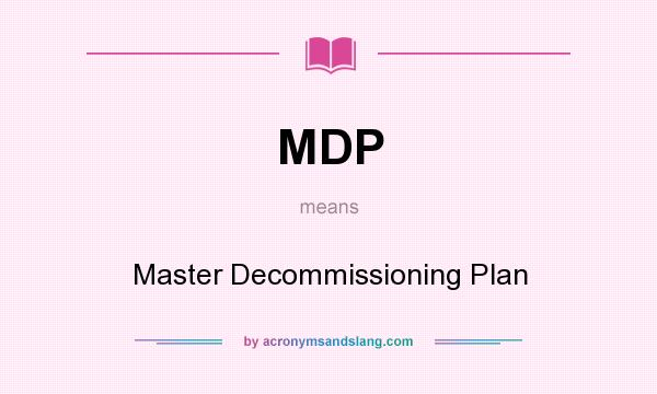 What does MDP mean? It stands for Master Decommissioning Plan