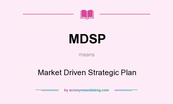 What does MDSP mean? It stands for Market Driven Strategic Plan