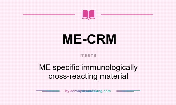 What does ME-CRM mean? It stands for ME specific immunologically cross-reacting material