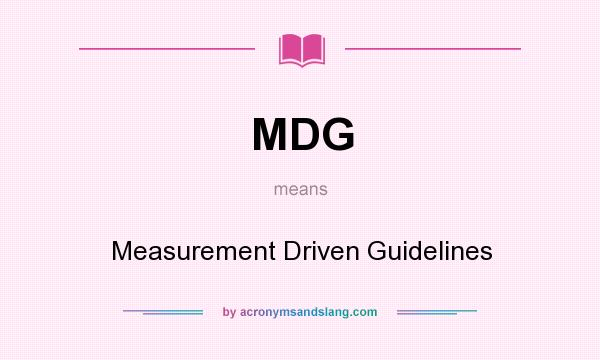 What does MDG mean? It stands for Measurement Driven Guidelines