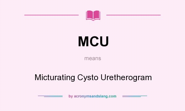 What does MCU mean? It stands for Micturating Cysto Uretherogram