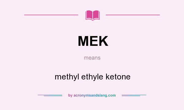 What does MEK mean? It stands for methyl ethyle ketone