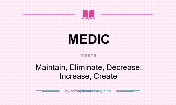 What does MEDIC mean? It stands for Maintain, Eliminate, Decrease, Increase, Create