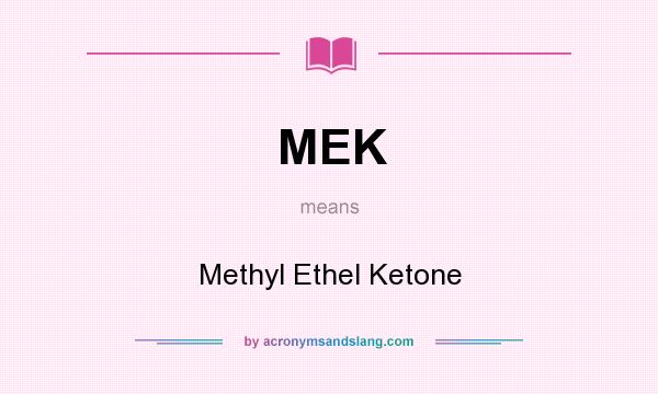 What does MEK mean? It stands for Methyl Ethel Ketone