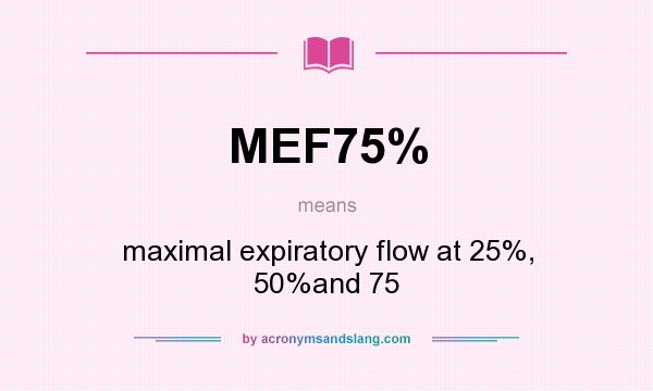 What does MEF75% mean? It stands for maximal expiratory flow at 25%, 50%and 75