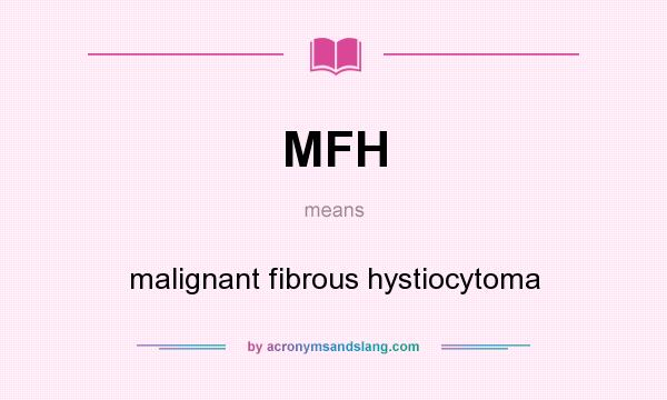 What does MFH mean? It stands for malignant fibrous hystiocytoma
