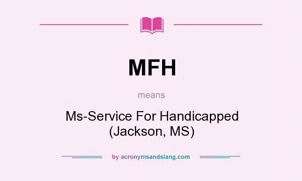 What does MFH mean? It stands for Ms-Service For Handicapped (Jackson, MS)