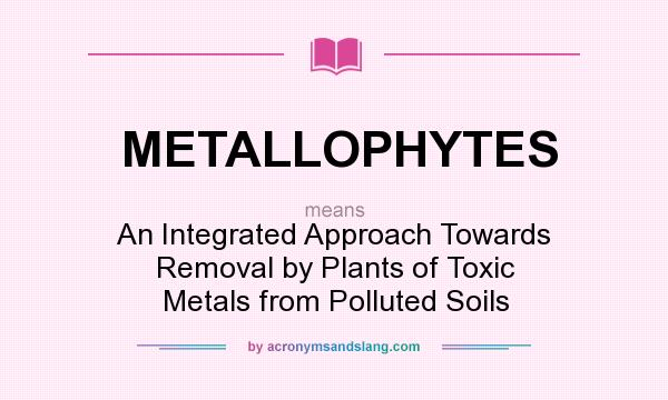 What does METALLOPHYTES mean? It stands for An Integrated Approach Towards Removal by Plants of Toxic Metals from Polluted Soils