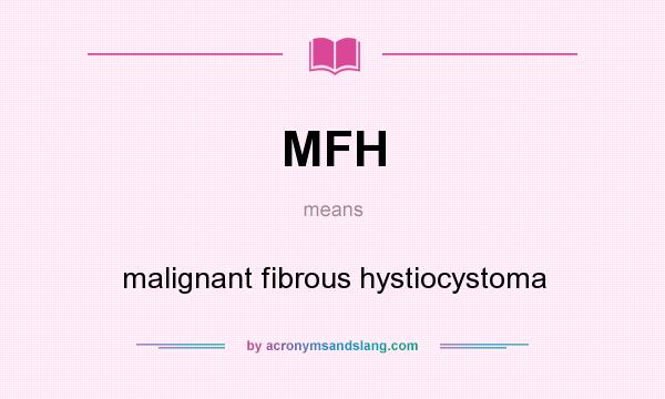 What does MFH mean? It stands for malignant fibrous hystiocystoma