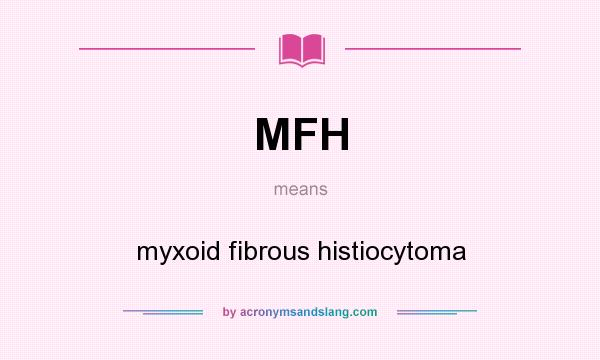 What does MFH mean? It stands for myxoid fibrous histiocytoma
