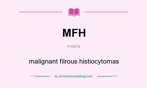 What does MFH mean? It stands for malignant filrous histiocytomas