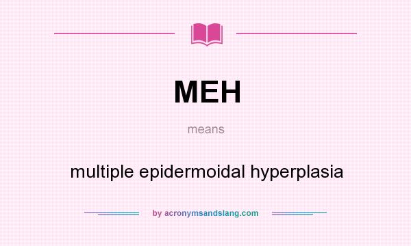 What does MEH mean? It stands for multiple epidermoidal hyperplasia