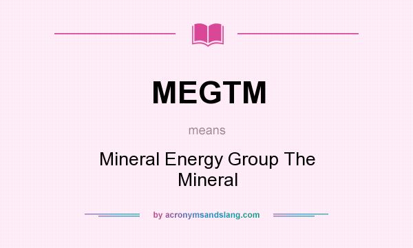 What does MEGTM mean? It stands for Mineral Energy Group The Mineral