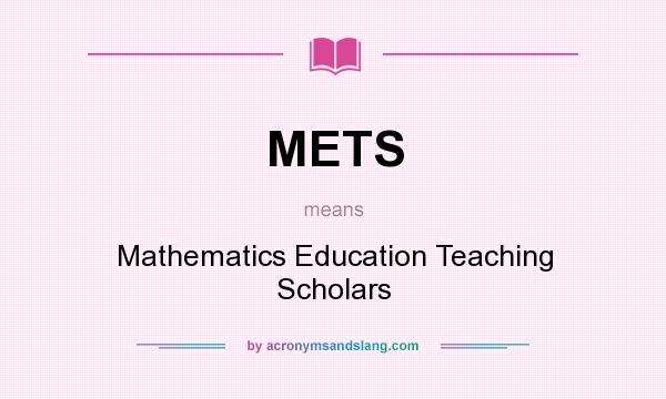 What does METS mean? It stands for Mathematics Education Teaching Scholars