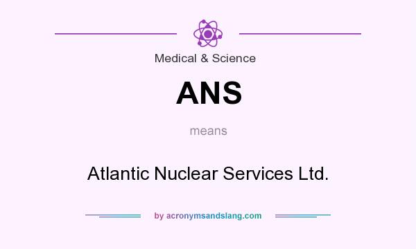What does ANS mean? It stands for Atlantic Nuclear Services Ltd.