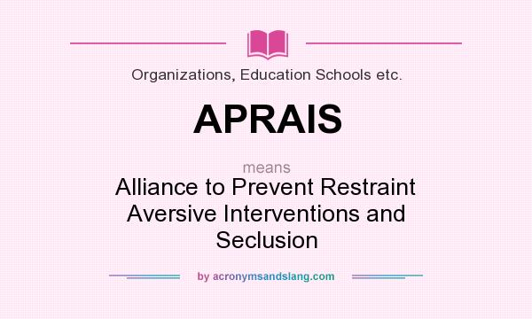 What does APRAIS mean? It stands for Alliance to Prevent Restraint Aversive Interventions and Seclusion